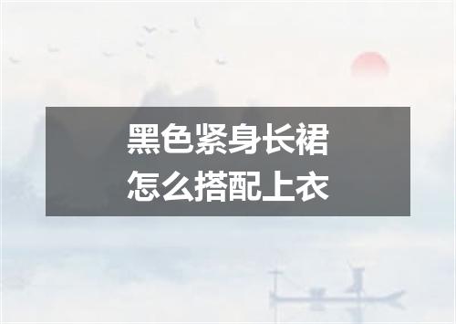 黑色紧身长裙怎么搭配上衣