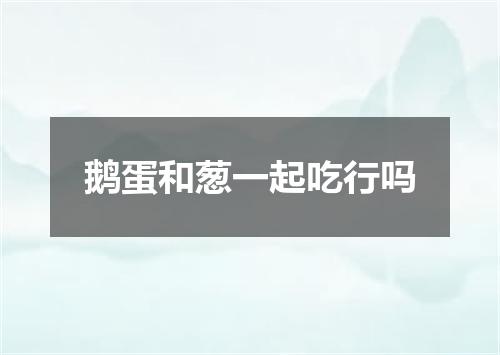 鹅蛋和葱一起吃行吗