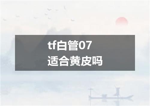 tf白管07适合黄皮吗