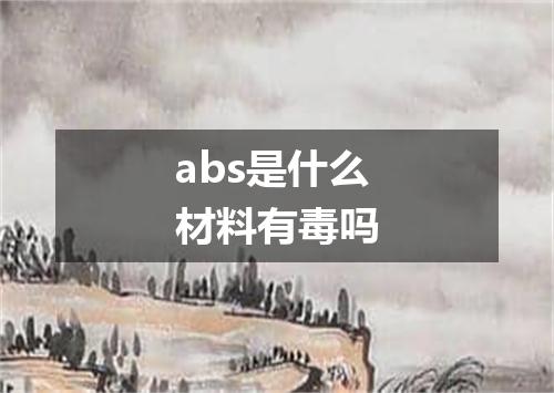 abs是什么材料有毒吗
