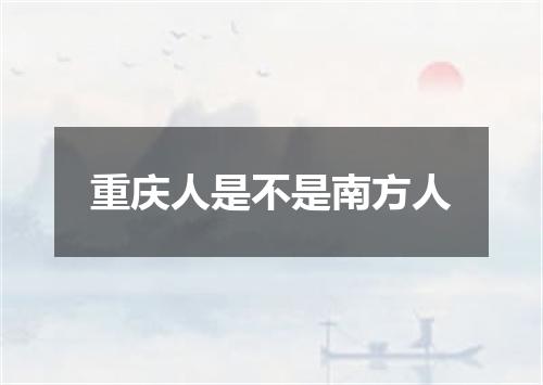 重庆人是不是南方人