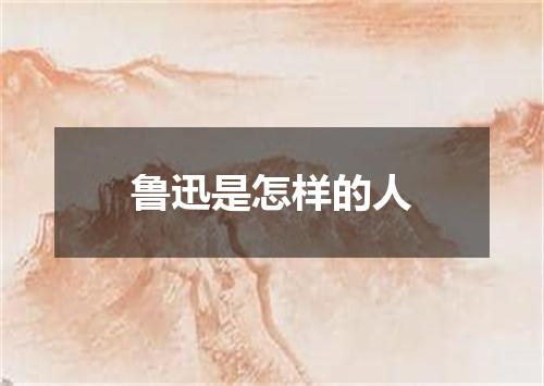 鲁迅是怎样的人