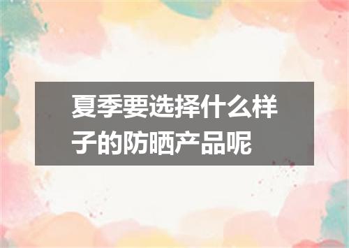 夏季要选择什么样子的防晒产品呢
