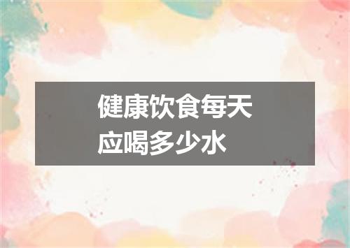 健康饮食每天应喝多少水