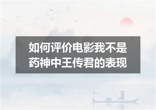 如何评价电影我不是药神中王传君的表现
