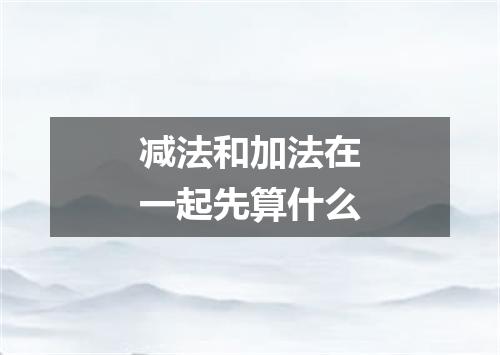 减法和加法在一起先算什么
