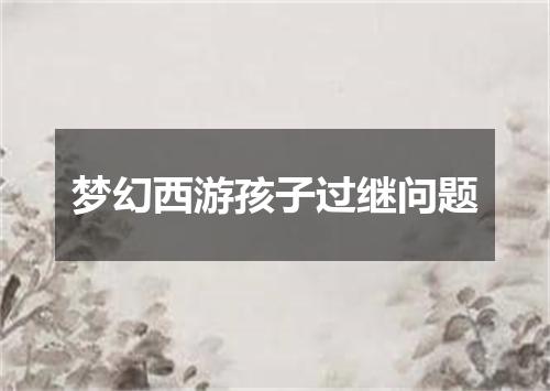 梦幻西游孩子过继问题