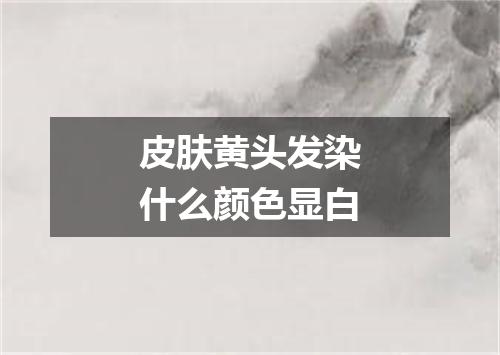 皮肤黄头发染什么颜色显白