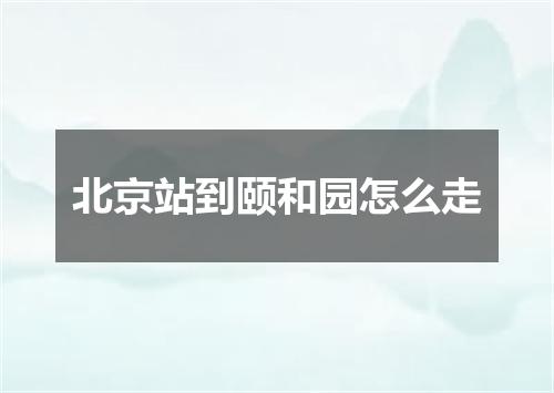 北京站到颐和园怎么走