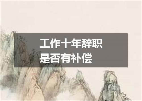 工作十年辞职是否有补偿