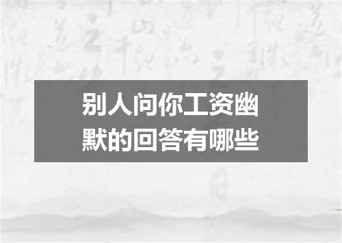 别人问你工资幽默的回答有哪些
