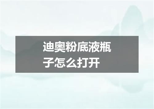 迪奥粉底液瓶子怎么打开