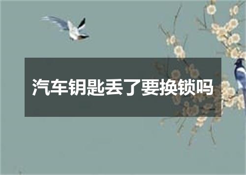 汽车钥匙丢了要换锁吗