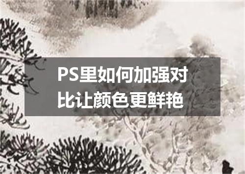 PS里如何加强对比让颜色更鲜艳