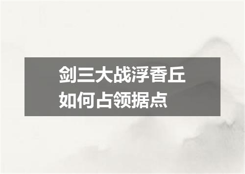 剑三大战浮香丘如何占领据点