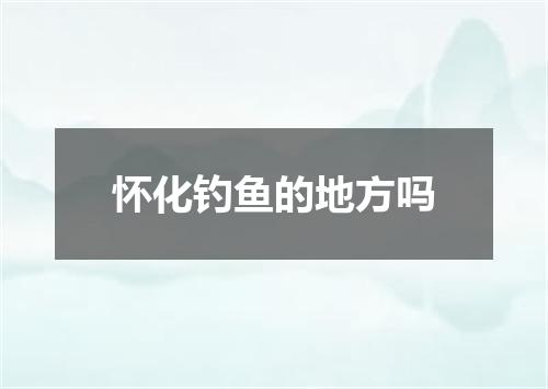 怀化钓鱼的地方吗