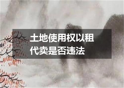 土地使用权以租代卖是否违法