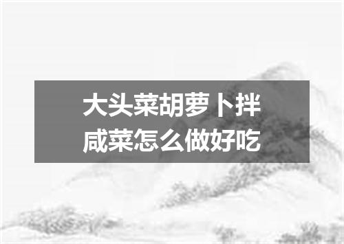 大头菜胡萝卜拌咸菜怎么做好吃