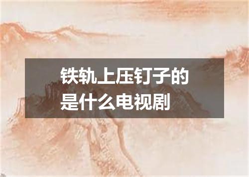 铁轨上压钉子的是什么电视剧