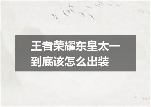 王者荣耀东皇太一到底该怎么出装
