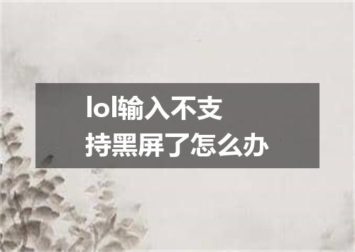 lol输入不支持黑屏了怎么办