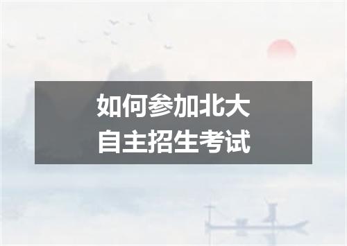 如何参加北大自主招生考试