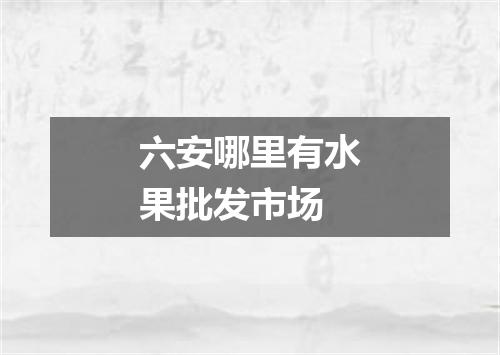 六安哪里有水果批发市场