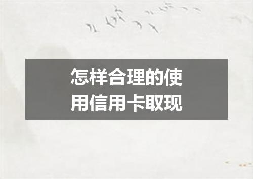 怎样合理的使用信用卡取现