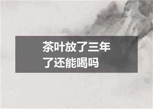 茶叶放了三年了还能喝吗