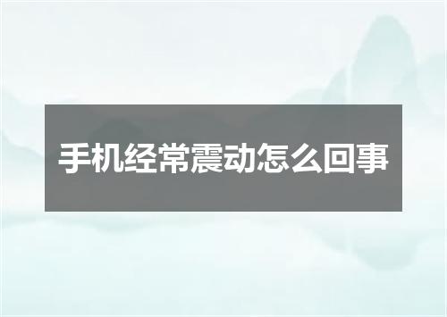 手机经常震动怎么回事