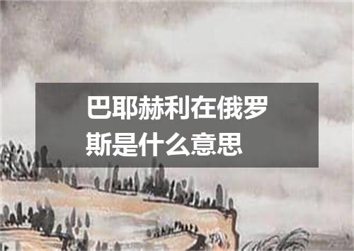 巴耶赫利在俄罗斯是什么意思