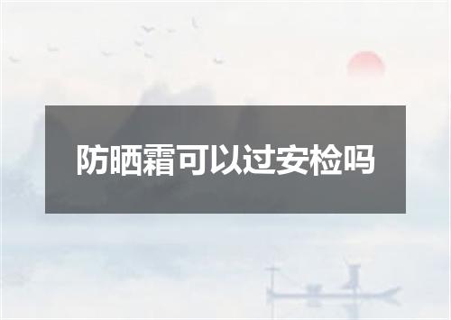 防晒霜可以过安检吗