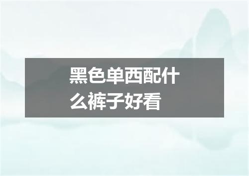 黑色单西配什么裤子好看