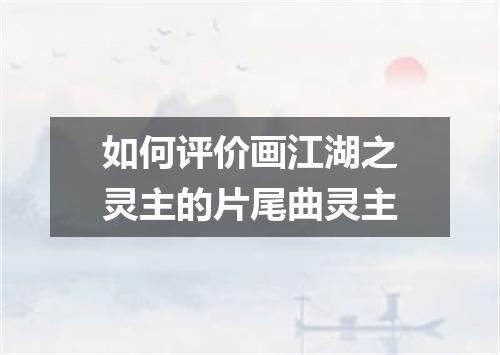 如何评价画江湖之灵主的片尾曲灵主