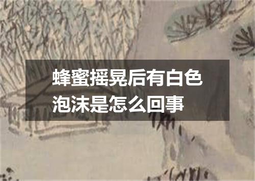 蜂蜜摇晃后有白色泡沫是怎么回事