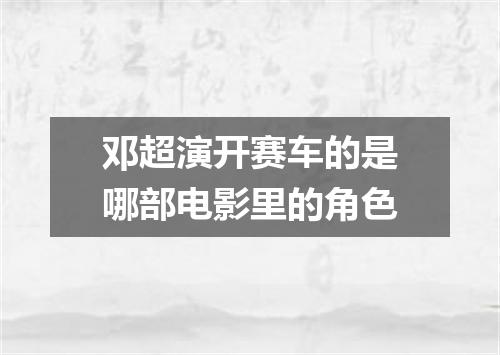 邓超演开赛车的是哪部电影里的角色