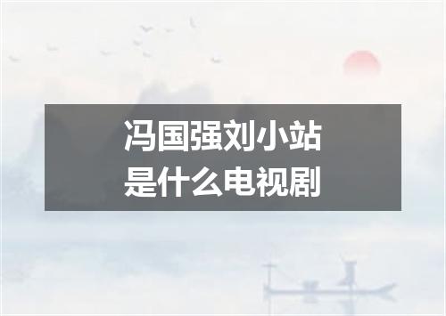 冯国强刘小站是什么电视剧
