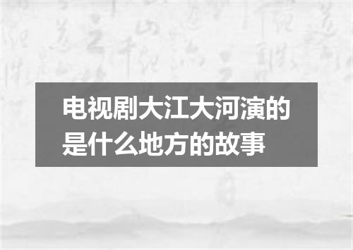 电视剧大江大河演的是什么地方的故事