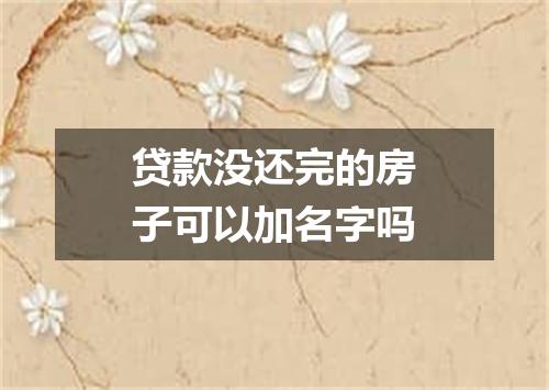 贷款没还完的房子可以加名字吗