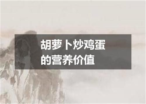 胡萝卜炒鸡蛋的营养价值