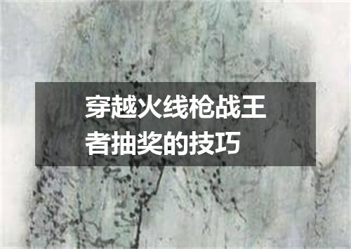 穿越火线枪战王者抽奖的技巧