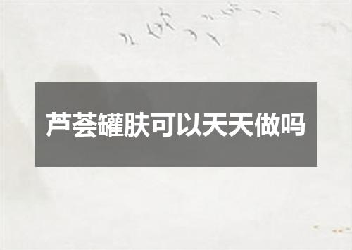 芦荟罐肤可以天天做吗