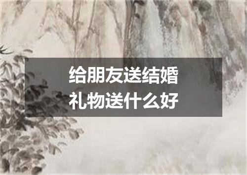 给朋友送结婚礼物送什么好