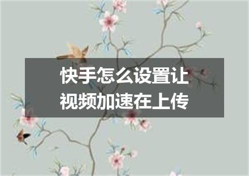 快手怎么设置让视频加速在上传