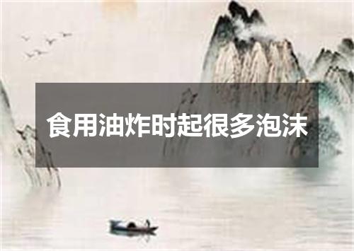 食用油炸时起很多泡沫