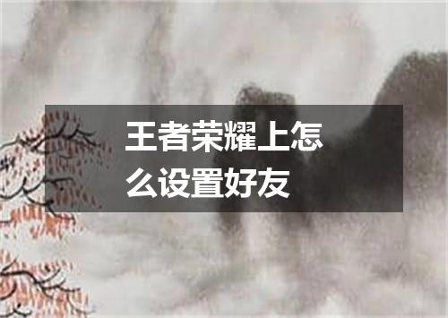 王者荣耀上怎么设置好友