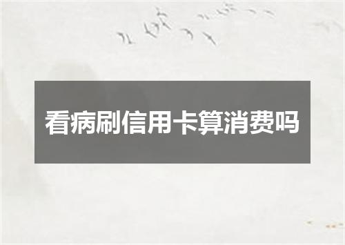 看病刷信用卡算消费吗