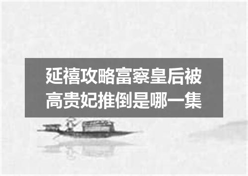 延禧攻略富察皇后被高贵妃推倒是哪一集