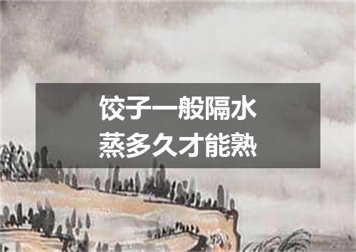 饺子一般隔水蒸多久才能熟