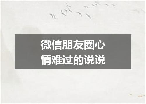 微信朋友圈心情难过的说说